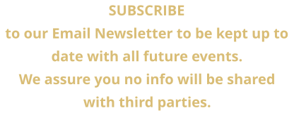 SUBSCRIBE  to our Email Newsletter to be kept up to date with all future events. We assure you no info will be shared  with third parties.