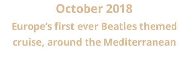 October 2018 Europe’s first ever Beatles themed cruise, around the Mediterranean